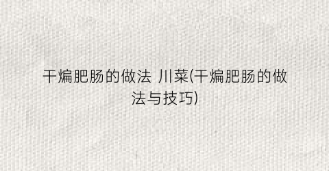 干煸肥肠的做法 川菜(干煸肥肠的做法与技巧)